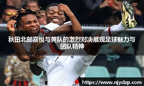 谈球吧秋田北部喜悦与黄队的激烈对决展现足球魅力与团队精神