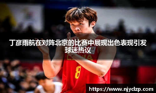 谈球吧丁彦雨航在对阵北京的比赛中展现出色表现引发球迷热议